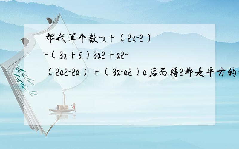 帮我算个数-x+(2x-2)-(3x+5)3a2+a2-(2a2-2a)+(3a-a2)a后面得2都是平方的意思