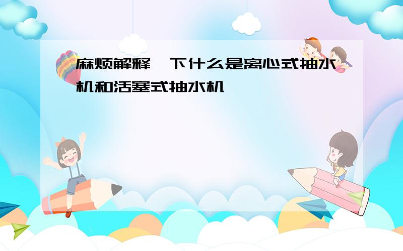 麻烦解释一下什么是离心式抽水机和活塞式抽水机