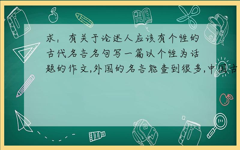 求：有关于论述人应该有个性的古代名言名句写一篇以个性为话题的作文,外国的名言能查到很多,中国古代的相关名句找不到,谁有,