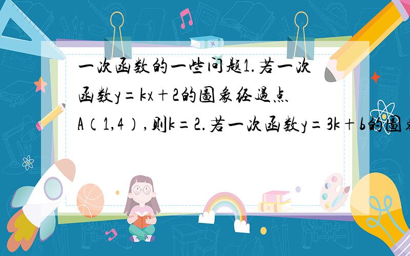 一次函数的一些问题1.若一次函数y=kx+2的图象经过点A（1,4）,则k=2.若一次函数y=3k+b的图象经过点B（-1,2）,则b=3.若正比例函数的图象进过点（1,-3）则正比例函数的表达式是 ,函数值y随x的增大