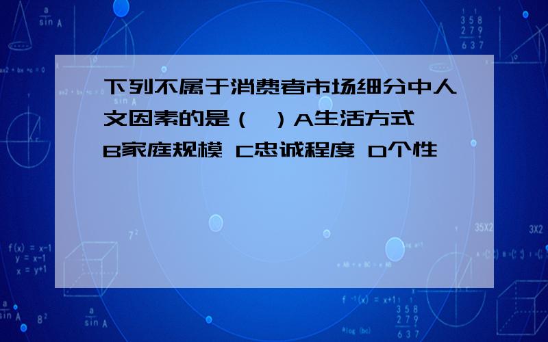 下列不属于消费者市场细分中人文因素的是（ ）A生活方式 B家庭规模 C忠诚程度 D个性