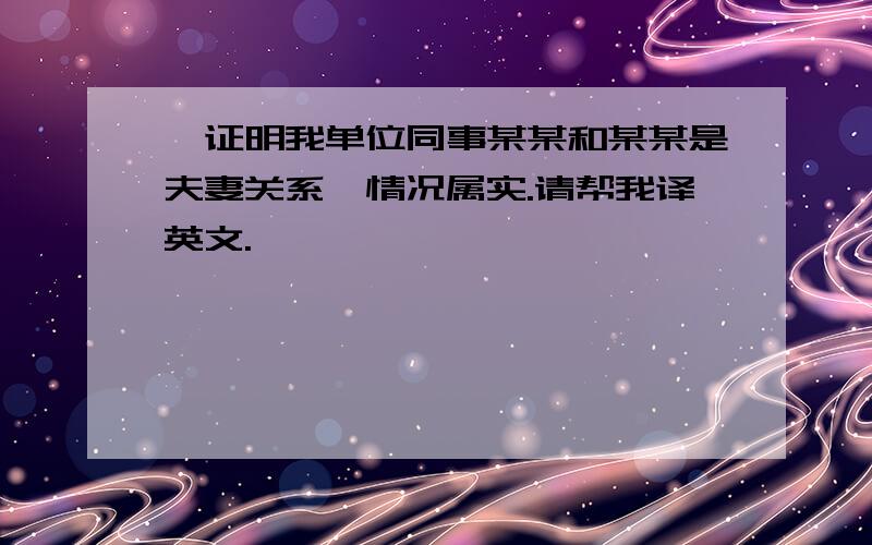 兹证明我单位同事某某和某某是夫妻关系,情况属实.请帮我译英文.