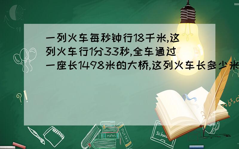 一列火车每秒钟行18千米,这列火车行1分33秒,全车通过一座长1498米的大桥,这列火车长多少米?