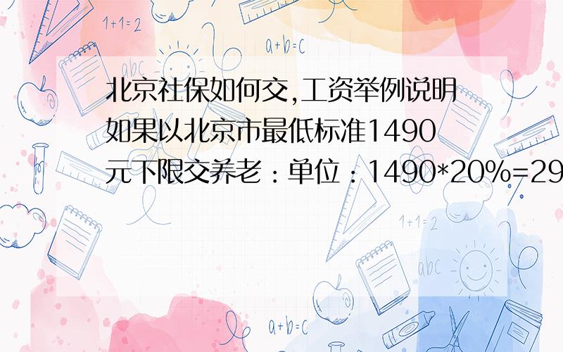 北京社保如何交,工资举例说明如果以北京市最低标准1490元下限交养老：单位：1490*20%=298元 个人：490*8%=119.2元 总计：417.2元失业：单位：1490*1%=14.9元 个人：1490*0.2%=2.98元 总计：17.88元工伤：