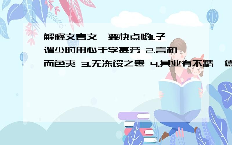 解释文言文  要快点哟1.子谓少时用心于学甚劳 2.言和而色夷 3.无冻馁之患 4.其业有不精,德有不成者,非天质之卑,则心不若余之专耳,岂他人之过哉?