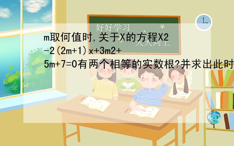 m取何值时,关于X的方程X2-2(2m+1)x+3m2+5m+7=0有两个相等的实数根?并求出此时方程的根