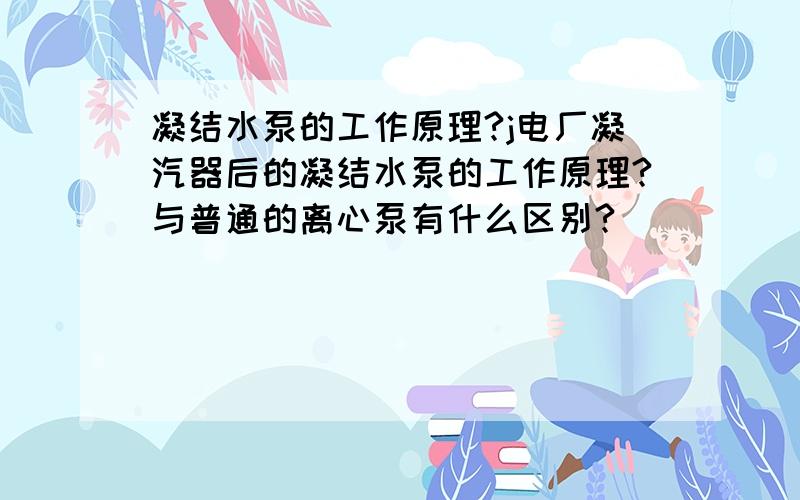 凝结水泵的工作原理?j电厂凝汽器后的凝结水泵的工作原理?与普通的离心泵有什么区别?