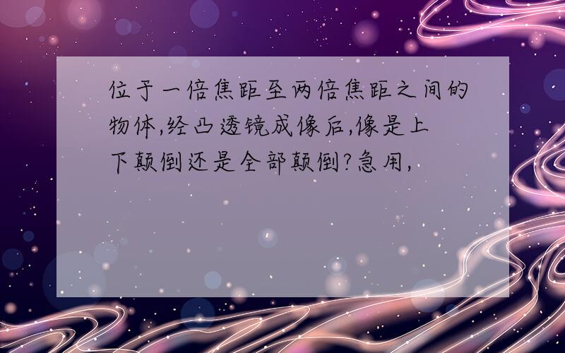 位于一倍焦距至两倍焦距之间的物体,经凸透镜成像后,像是上下颠倒还是全部颠倒?急用,