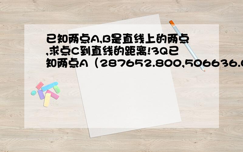 已知两点A,B是直线上的两点,求点C到直线的距离!3Q已知两点A（287652.800,506636.060）B（287346.528,506706.719）是直线上的两点,求点C（287634.501,506651.564）到直线的距离?能写出过程来最好了,