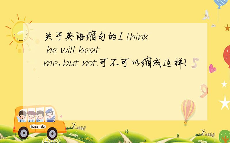 关于英语缩句的I think he will beat me,but not.可不可以缩成这样?