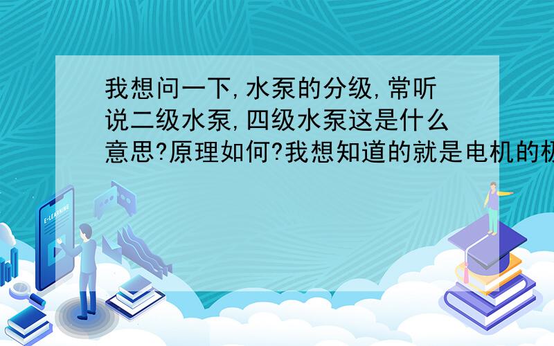 我想问一下,水泵的分级,常听说二级水泵,四级水泵这是什么意思?原理如何?我想知道的就是电机的极数,常听说二极泵和四极泵,但是电机工作原理上有区别吗?除了转速电机在本质上的区别是