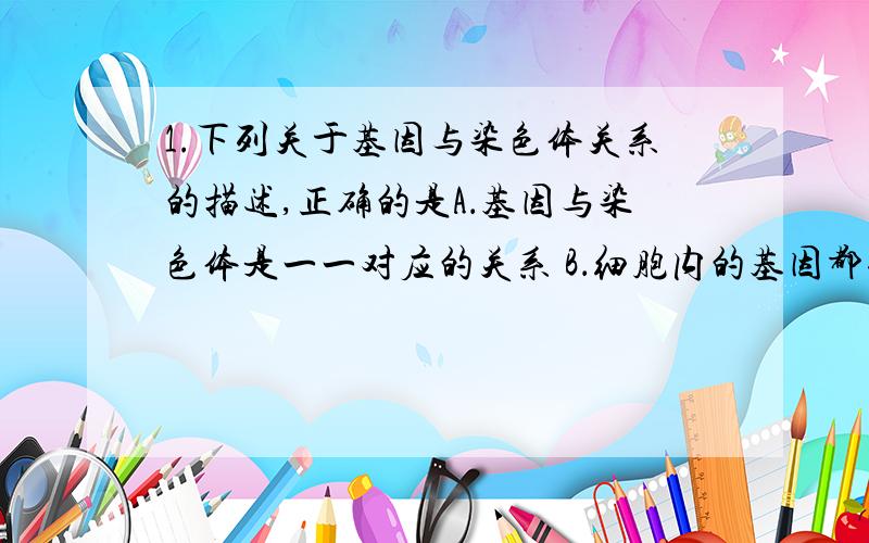 1.下列关于基因与染色体关系的描述,正确的是A．基因与染色体是一一对应的关系 B．细胞内的基因都位于染色体上C．一个基因是由一条染色体构成的 D．基因在染色体上呈线性排列2.下列属