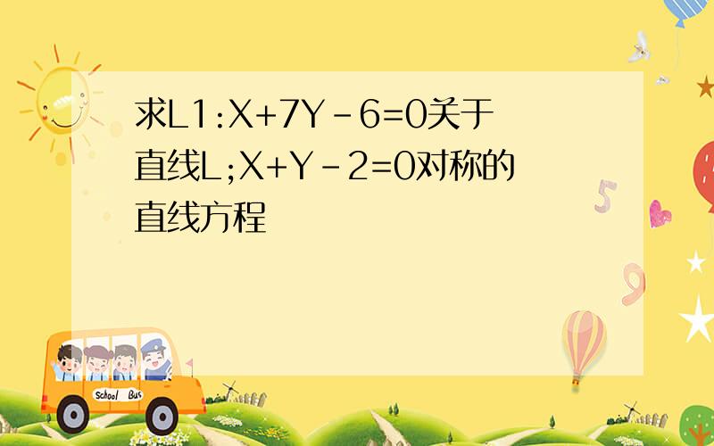 求L1:X+7Y-6=0关于直线L;X+Y-2=0对称的直线方程