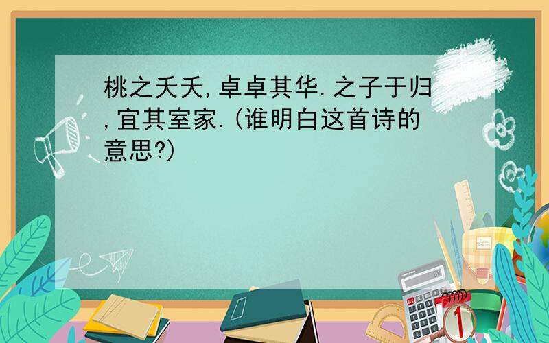 桃之夭夭,卓卓其华.之子于归,宜其室家.(谁明白这首诗的意思?)