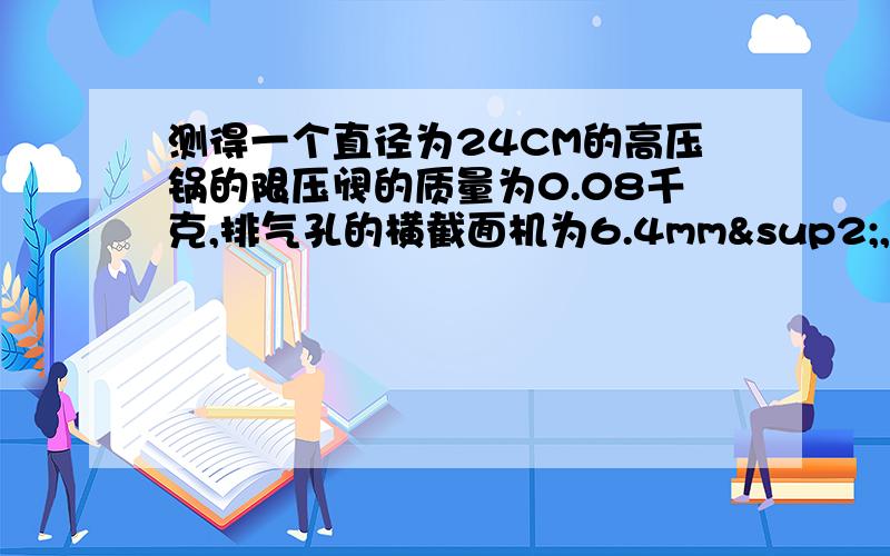 测得一个直径为24CM的高压锅的限压阀的质量为0.08千克,排气孔的横截面机为6.4mm²,则高压锅内水能达到的最高温度大约是多少?