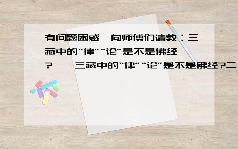 有问题困惑,向师傅们请教：三藏中的“律”“论”是不是佛经?一,三藏中的“律”“论”是不是佛经?二,“三藏十二部经”中的“十二部经”是否包括“律部”和“论部”的内容?