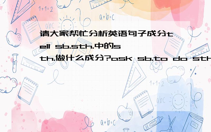 请大家帮忙分析英语句子成分tell sb.sth.中的sth.做什么成分?ask sb.to do sth.中的do sth.是宾补?间接宾语?