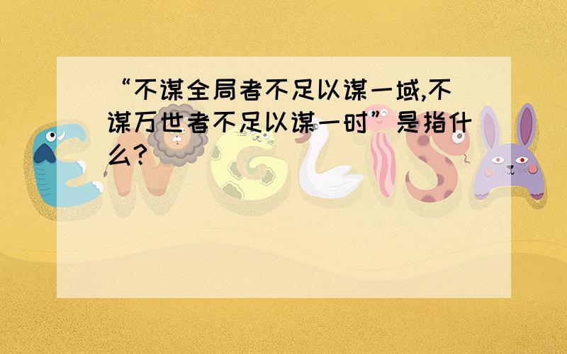 “不谋全局者不足以谋一域,不谋万世者不足以谋一时”是指什么?