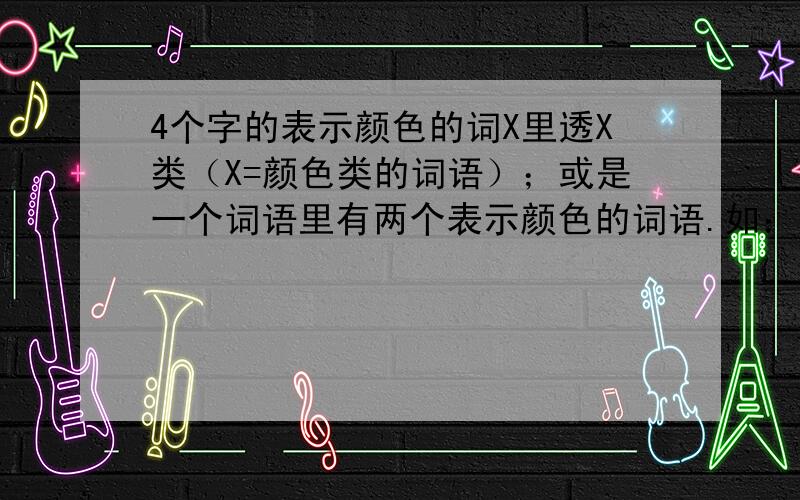 4个字的表示颜色的词X里透X类（X=颜色类的词语）；或是一个词语里有两个表示颜色的词语.如：白里透青、黑里透红.要3个以上.