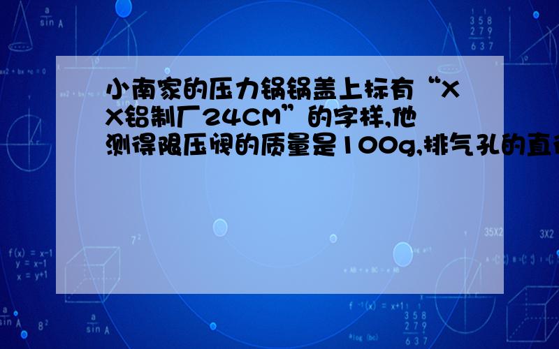 小南家的压力锅锅盖上标有“XX铝制厂24CM”的字样,他测得限压阀的质量是100g,排气孔的直径约为3MM,这个压力锅正常工作时内部水蒸气的最大压强是多少?锅盖至少承受多大压力才能保证安全?