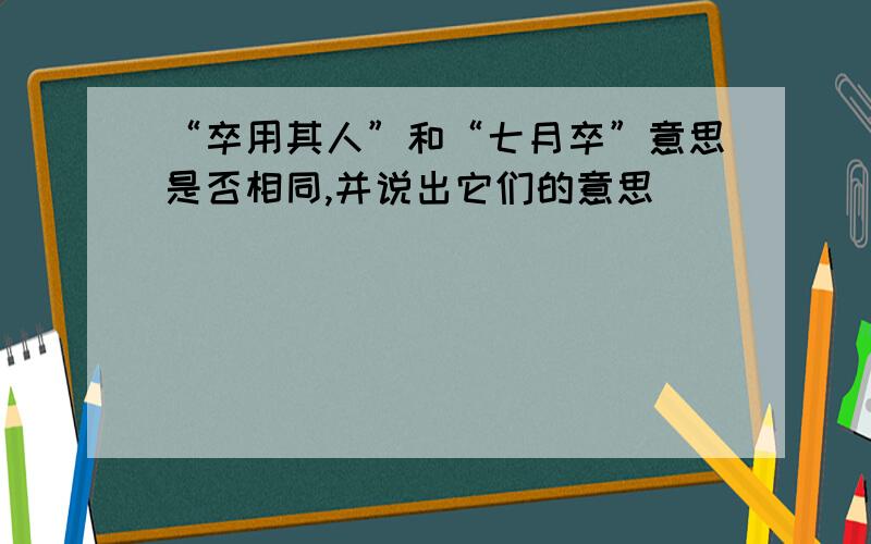 “卒用其人”和“七月卒”意思是否相同,并说出它们的意思