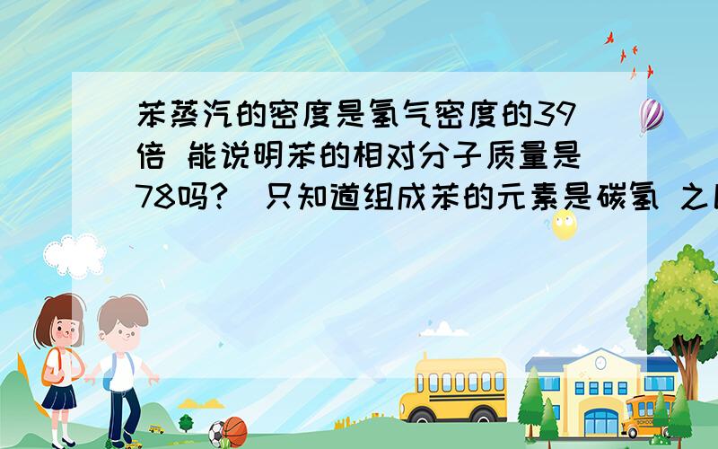 苯蒸汽的密度是氢气密度的39倍 能说明苯的相对分子质量是78吗?（只知道组成苯的元素是碳氢 之比为1:1)最好有推理过程