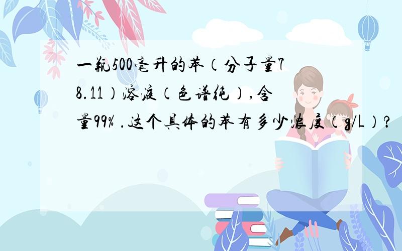 一瓶500毫升的苯（分子量78.11）溶液（色谱纯）,含量99% .这个具体的苯有多少浓度（g/L）?