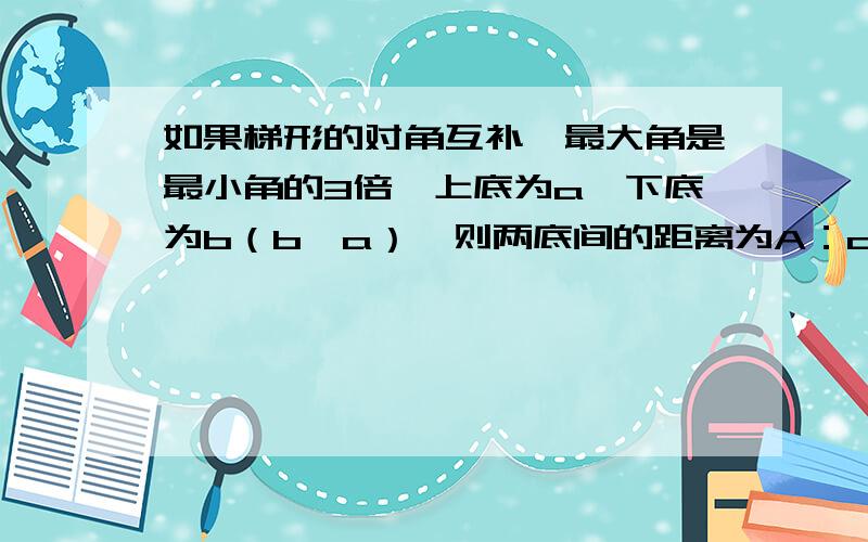 如果梯形的对角互补,最大角是最小角的3倍,上底为a,下底为b（b＞a）,则两底间的距离为A：a+bB：二分之一（a+b)C：b-aD:二分之一(b-a)