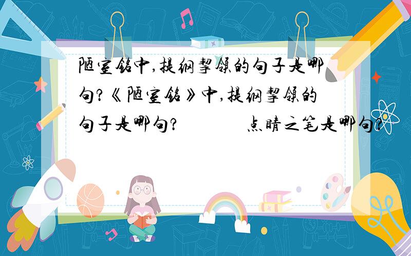 陋室铭中,提纲挈领的句子是哪句?《陋室铭》中,提纲挈领的句子是哪句?              点睛之笔是哪句?             描写陋室生活情景是哪句?各位帮帮忙,知道的就回答哦,谢谢!