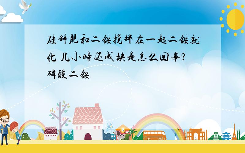 硅锌肥和二铵搅拌在一起二铵就化 几小时还成块是怎么回事?磷酸二铵