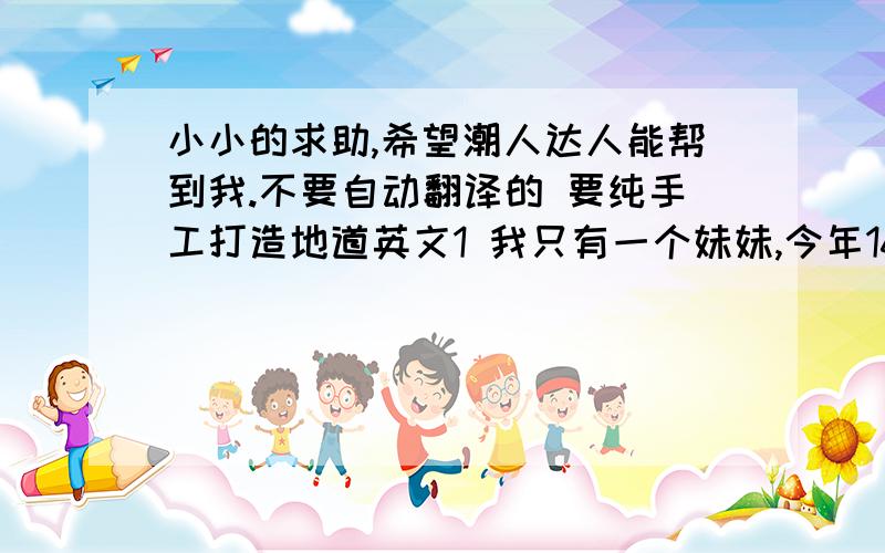 小小的求助,希望潮人达人能帮到我.不要自动翻译的 要纯手工打造地道英文1 我只有一个妹妹,今年16岁.但是她不喜欢摇滚音乐.她喜欢日本漫画和电影.她是电影魔戒的忠实粉丝.有时候她也会