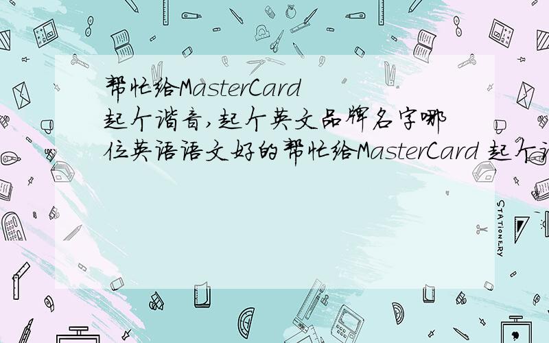 帮忙给MasterCard 起个谐音,起个英文品牌名字哪位英语语文好的帮忙给MasterCard 起个谐音,要寓意好的例如DELL戴尔,HP惠普,sony索尼,要这个效果,MasterCard的中文谐音,顺便帮忙起个的外国品牌名字,