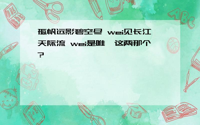 孤帆远影碧空尽 wei见长江天际流 wei是唯惟这两那个?