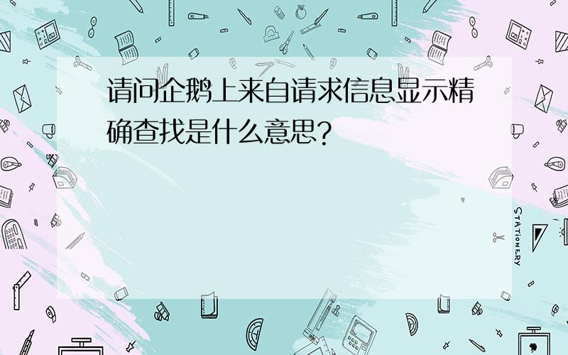 请问企鹅上来自请求信息显示精确查找是什么意思?