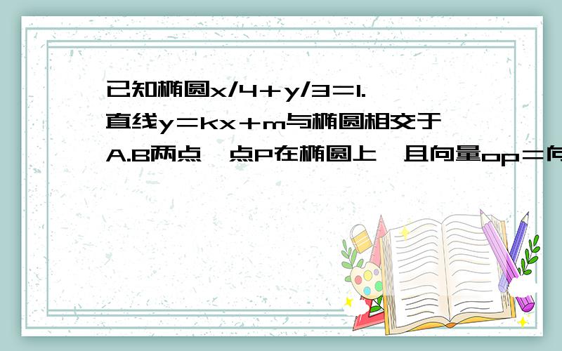 已知椭圆x/4＋y/3＝1.直线y＝kx＋m与椭圆相交于A.B两点,点P在椭圆上,且向量op＝向量OA＋向量OB,o为原点,求点o到直线的最短距离