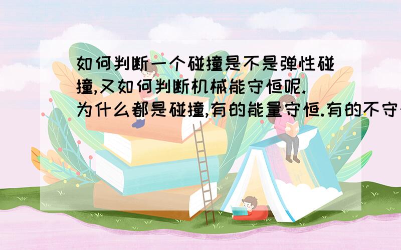 如何判断一个碰撞是不是弹性碰撞,又如何判断机械能守恒呢.为什么都是碰撞,有的能量守恒.有的不守恒、差别在哪里.