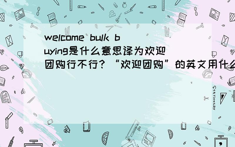 welcome bulk buying是什么意思译为欢迎团购行不行？“欢迎团购”的英文用什么最恰当