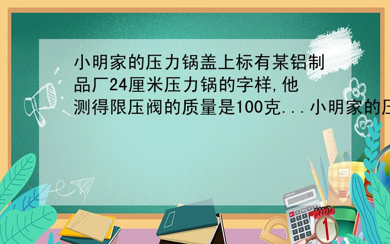 小明家的压力锅盖上标有某铝制品厂24厘米压力锅的字样,他测得限压阀的质量是100克...小明家的压力锅盖上标有某铝制品厂24厘米压力锅的字样,他测得限压阀的质量是100克,排气孔的直径约为