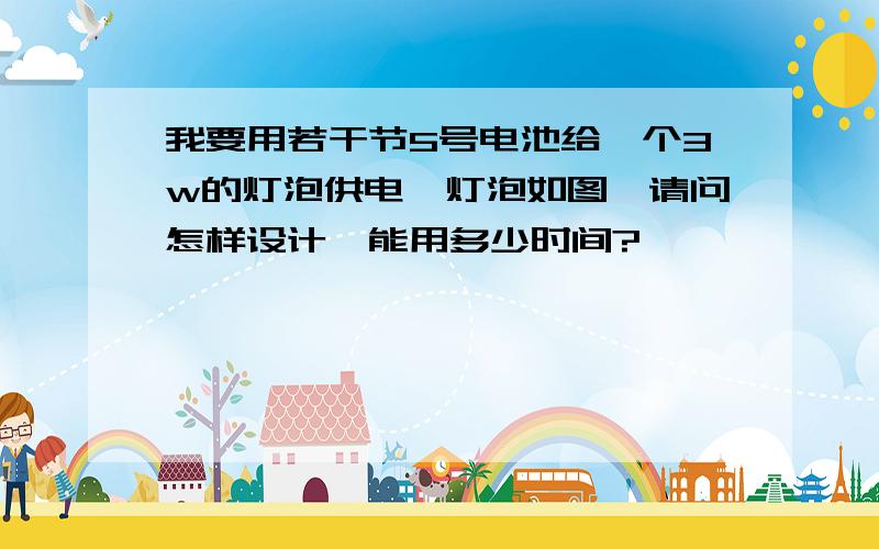 我要用若干节5号电池给一个3w的灯泡供电,灯泡如图,请问怎样设计,能用多少时间?