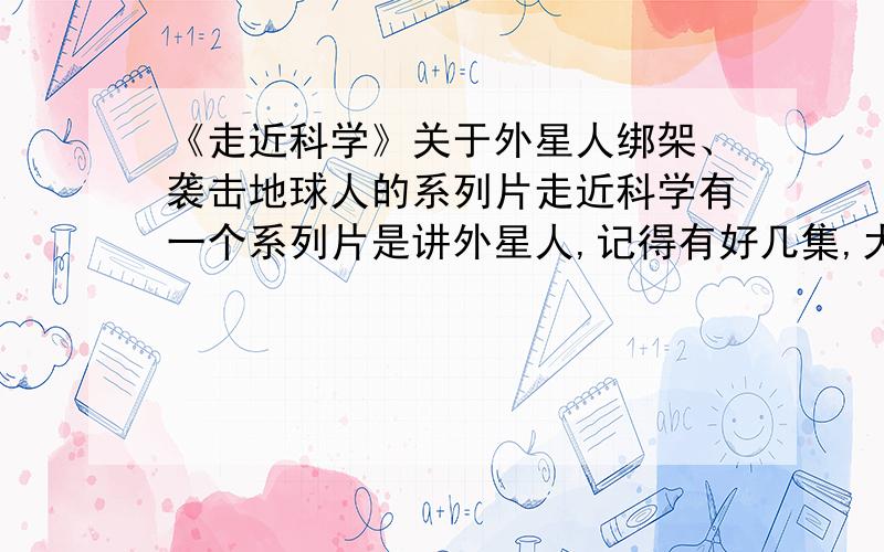 《走近科学》关于外星人绑架、袭击地球人的系列片走近科学有一个系列片是讲外星人,记得有好几集,大概说的是有村落被外星人袭击,绑架!受害者都被消除记忆,需要深度催眠才唤起!系列标