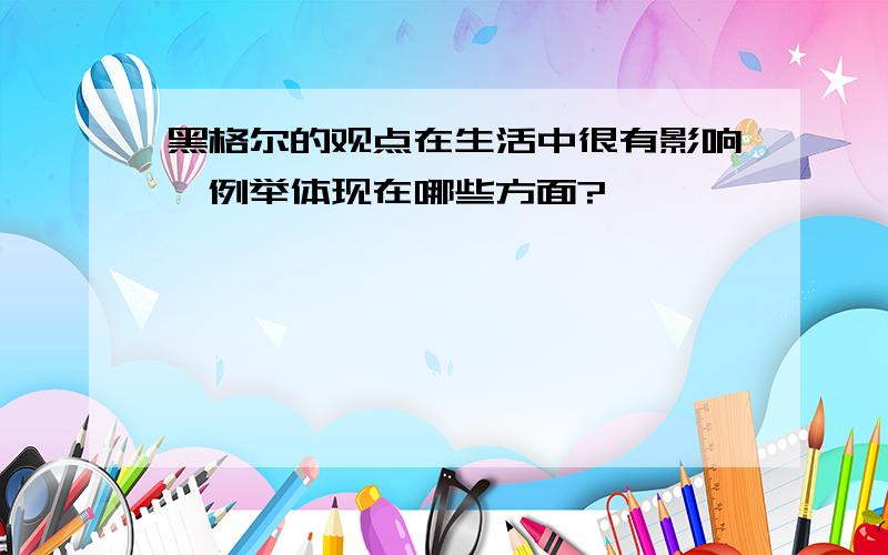 黑格尔的观点在生活中很有影响,例举体现在哪些方面?