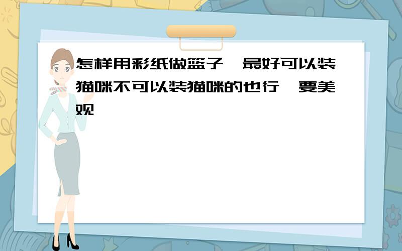 怎样用彩纸做篮子,最好可以装猫咪不可以装猫咪的也行,要美观