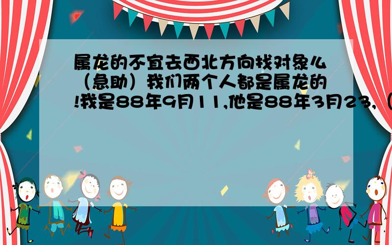 属龙的不宜去西北方向找对象么（急助）我们两个人都是属龙的!我是88年9月11,他是88年3月23,（农历）!可都说属龙的最忌西北方向!真的不行么?