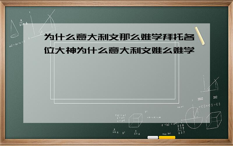 为什么意大利文那么难学拜托各位大神为什么意大利文难么难学