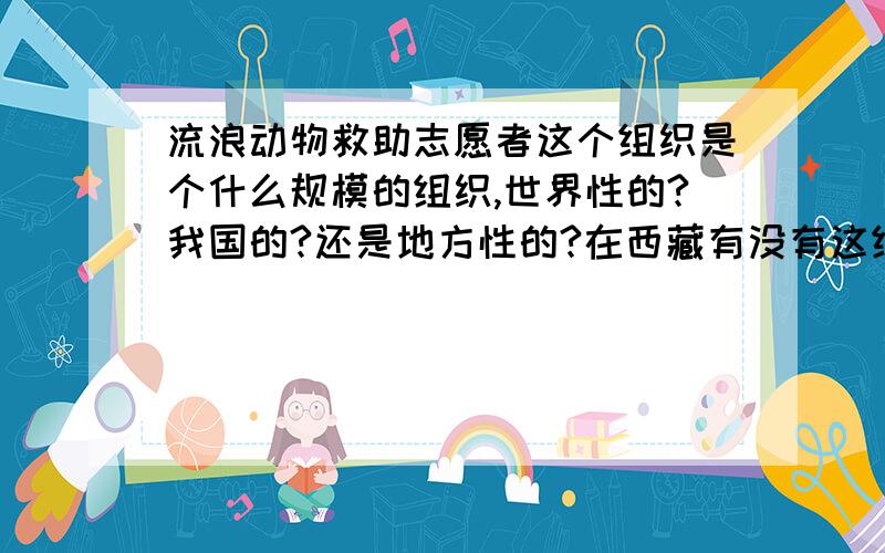 流浪动物救助志愿者这个组织是个什么规模的组织,世界性的?我国的?还是地方性的?在西藏有没有这组织?我想义务加入能家吗?若西藏没有这组织我可以申请什么的吗?好答案另加100分绝不食言