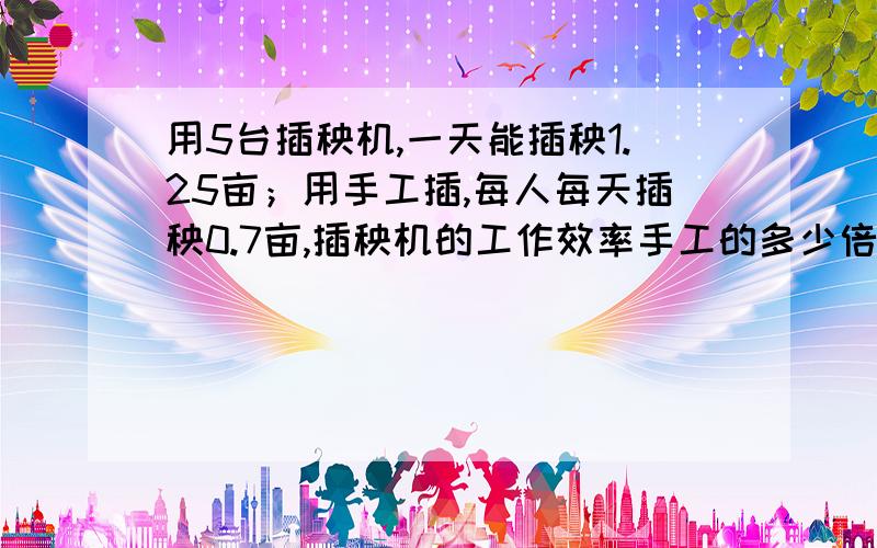 用5台插秧机,一天能插秧1.25亩；用手工插,每人每天插秧0.7亩,插秧机的工作效率手工的多少倍?（列综合算式解答,得数保留整数）