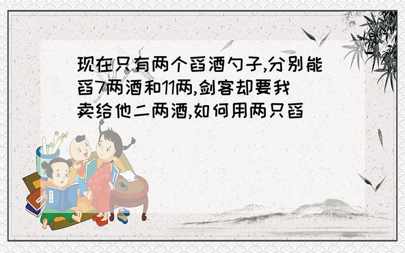 现在只有两个舀酒勺子,分别能舀7两酒和11两,剑客却要我卖给他二两酒,如何用两只舀