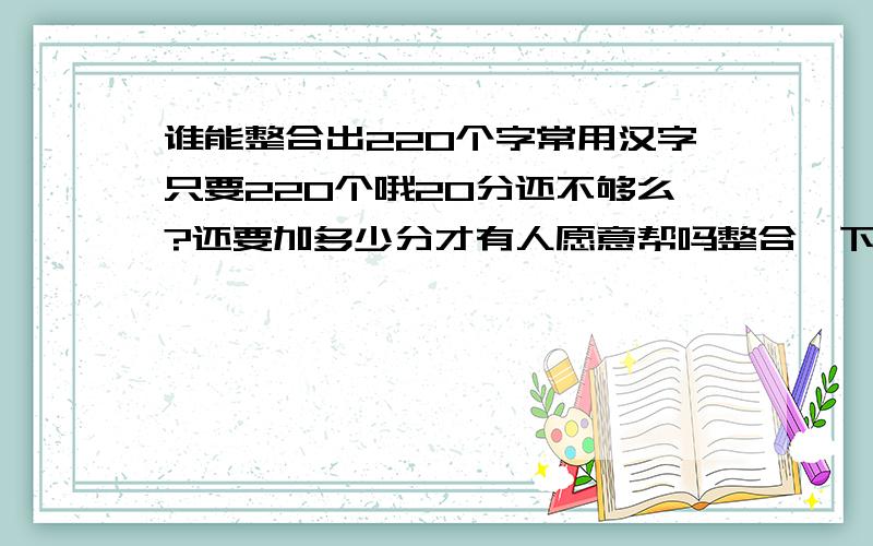 谁能整合出220个字常用汉字只要220个哦20分还不够么?还要加多少分才有人愿意帮吗整合一下