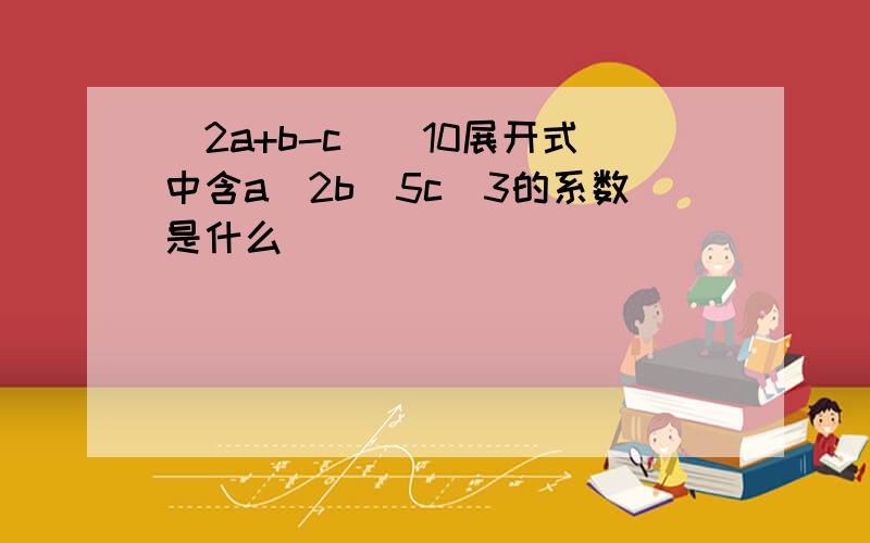 (2a+b-c)^10展开式中含a^2b^5c^3的系数是什么