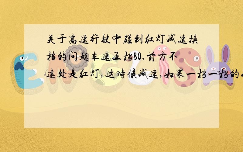 关于高速行驶中碰到红灯减速换挡的问题车速五档80,前方不远处是红灯,这时候减速,如果一档一档的减,肯定来不及,那应该怎么办?可不可以先刹车,速度降到40左右,空挡,继续刹车至停止?或者